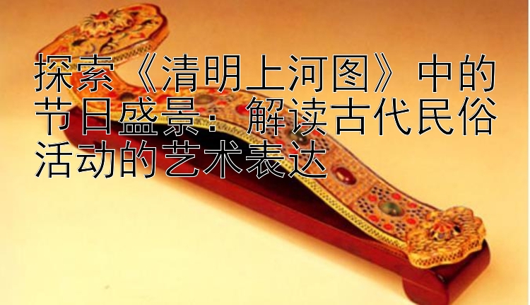 探索《清明上河图》中的节日盛景：168计划飞艇技巧解读古代民俗活动的艺术表达