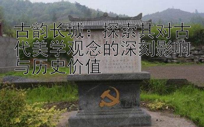 古韵长城：探索其对古代美学观念的深刻影响与历史价值