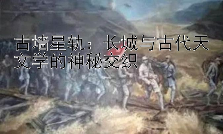 古墙星轨：长城与古代天文学的神秘交织