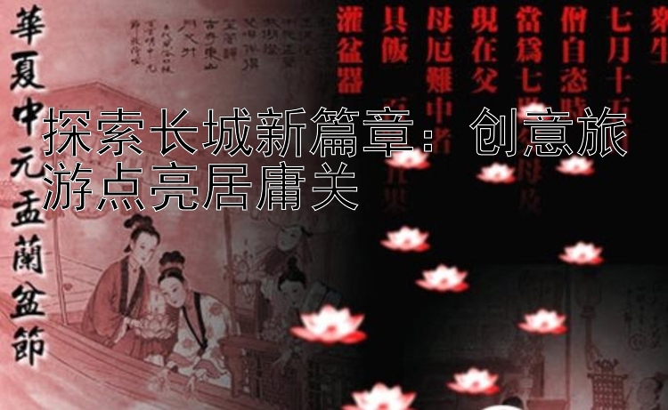 探索长城新篇章：创意旅游点亮居庸关