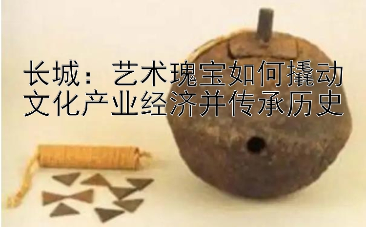 长城：艺术瑰宝如何撬动文化产业经济并传承历史