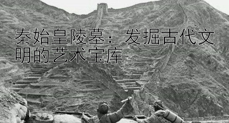 秦始皇陵墓：发掘古代文明的艺术宝库