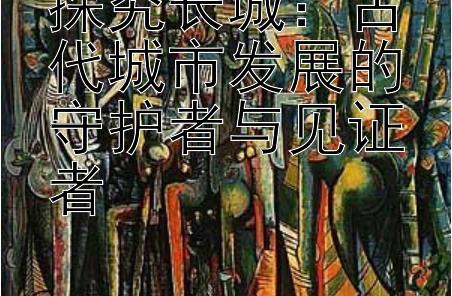 探究长城：古代城市发展的守护者与见证者