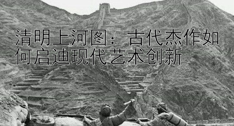 清明上河图：古代杰作如何启迪现代艺术创新