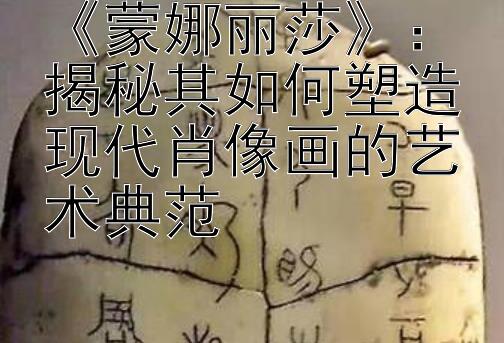 《蒙娜丽莎》：揭秘其如何塑造现代肖像画的艺术典范