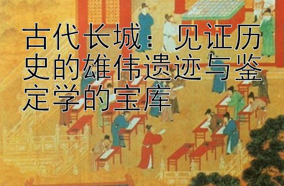 古代长城：见证历史的雄伟遗迹与鉴定学的宝库