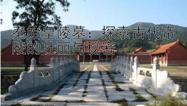 秦始皇陵墓：探索古代帝陵的壮丽与秘密