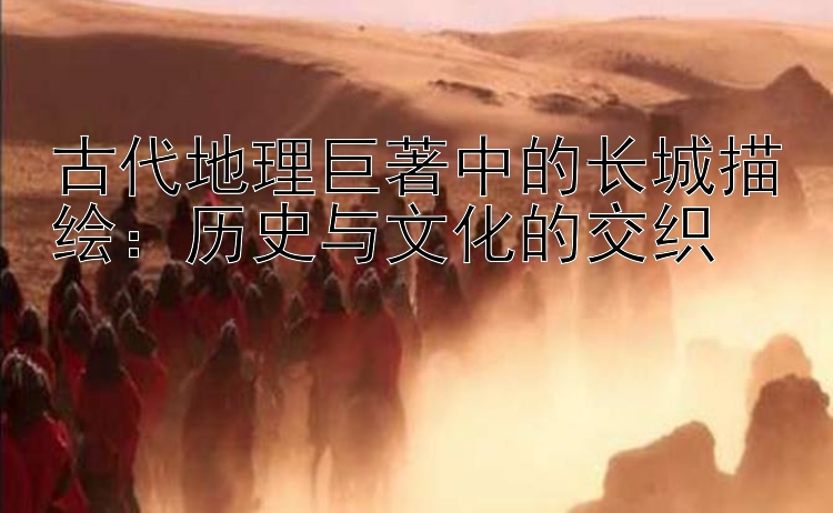 古代地理巨著中的长城描绘：历史与文化的交织