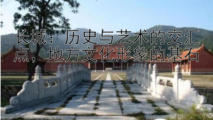 长城：历史与艺术的交汇点，地方文化形象的基石