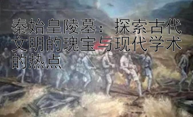 秦始皇陵墓：探索古代文明的瑰宝与现代学术的热点