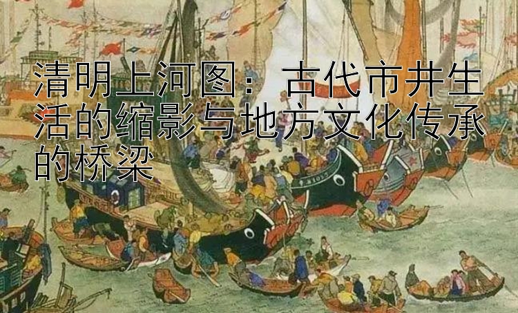 清明上河图：古代市井生活的缩影与地方文化传承的桥梁