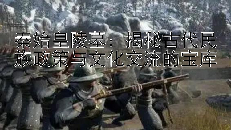 秦始皇陵墓：揭秘古代民族政策与文化交流的宝库