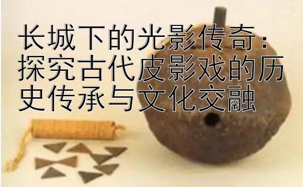 长城下的光影传奇：探究古代皮影戏的历史传承与文化交融