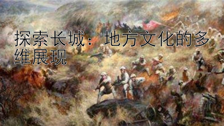 探索长城：地方文化的快三平台app下载多维展现