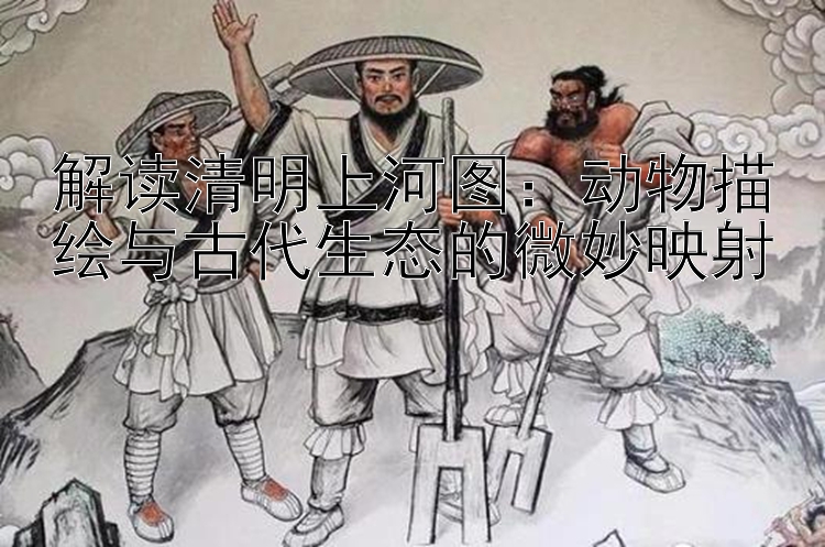 解读清明上河图：动物描绘与古代生态的微妙映射