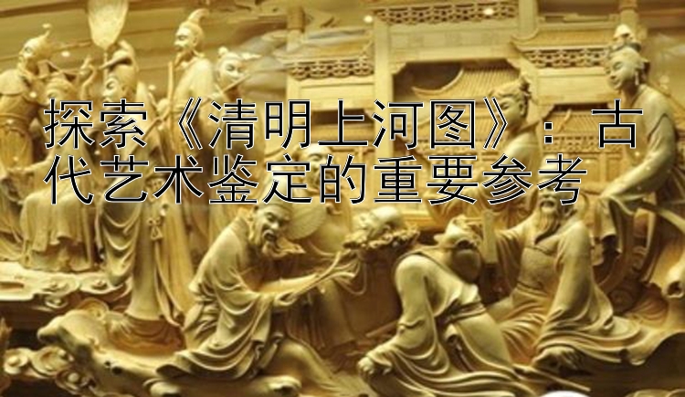 探索《清明上河图》：古代艺术鉴定的重要参考