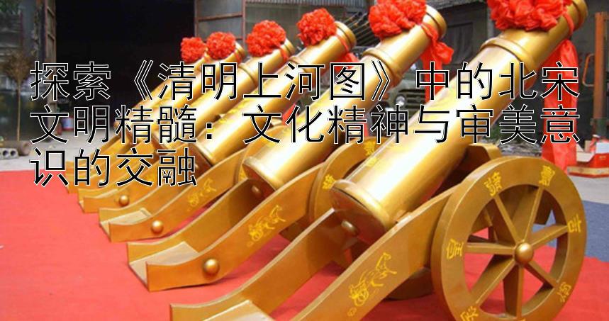 探索《清明上河图》中的北宋文明精髓：文化精神与审美意识的交融