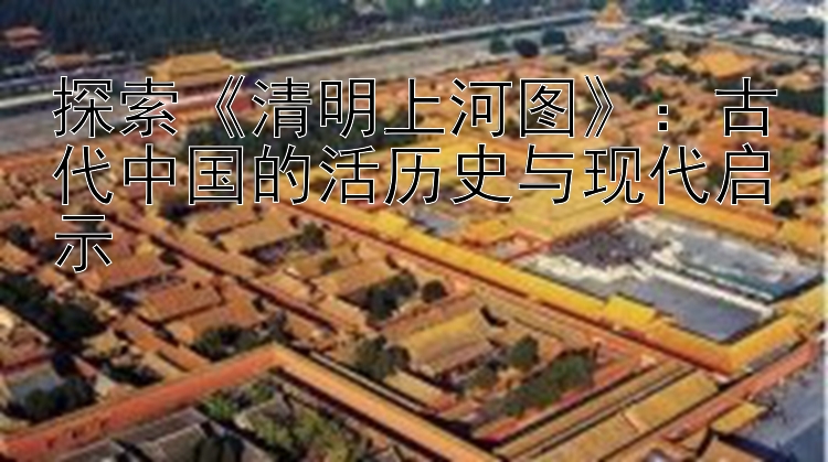 探索《清明上河图》：古代中国的活历史与现代启示