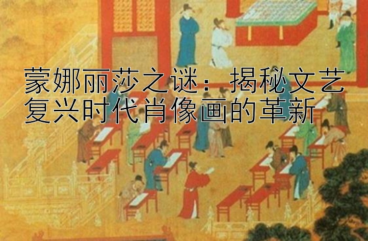 蒙娜丽莎之谜：揭秘文艺复兴时代肖像画的革新