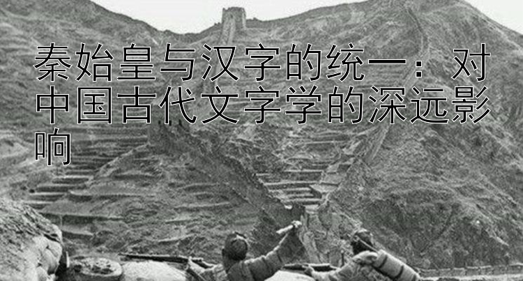 秦始皇与汉字的统一：对中国古代文字学的深远影响