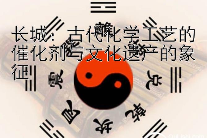 长城：古代化学工艺的催化剂与文化遗产的象征