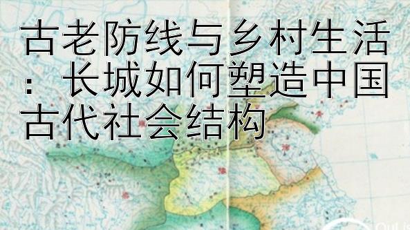 古老防线与乡村生活：长城如何塑造中国古代社会结构