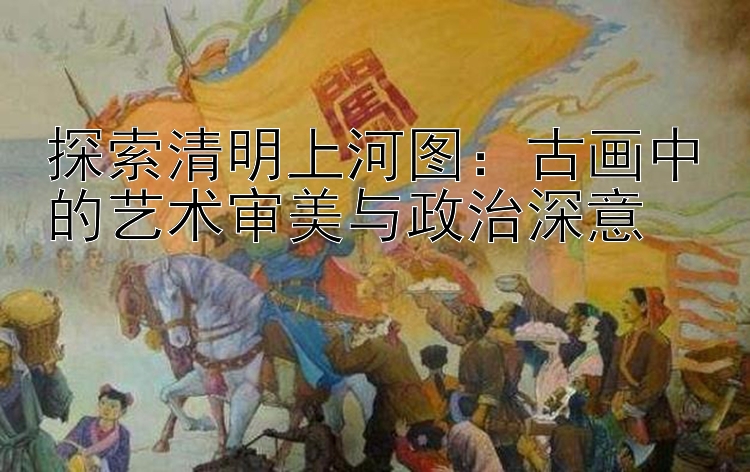 探索清明上河图：古画中的艺术审美与政治深意