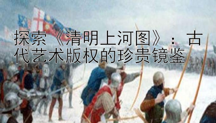 探索《清明上河图》：古代艺术版权的珍贵镜鉴