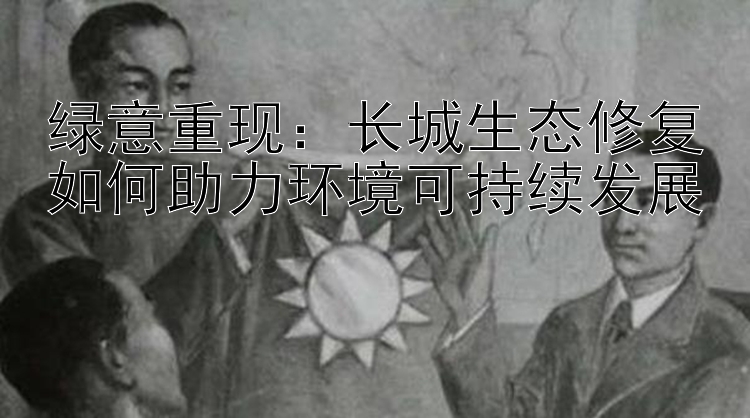 绿意重现：长城生态修复如何助力环境可持续发展