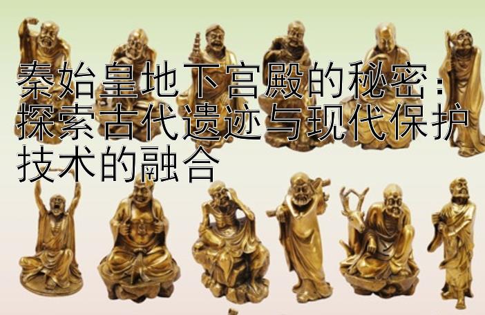 秦始皇地下宫殿的秘密：探索古代遗迹与现代保护技术的融合