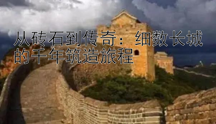 从砖石到传奇：细数长城的千年筑造旅程