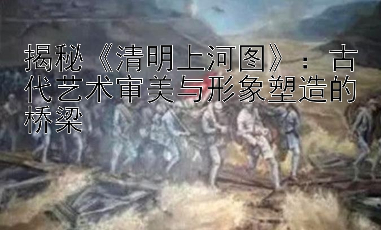 揭秘《清明上河图》：古代艺术审美与形象塑造的桥梁