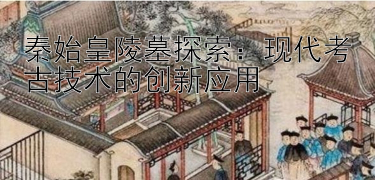 秦始皇陵墓探索：现代考古技术的创新应用