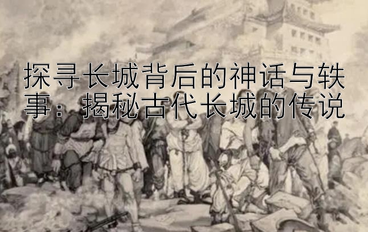 探寻长城背后的神话与轶事：揭秘古代长城的传说