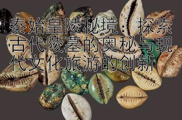 秦始皇陵秘境：探索古代陵墓的奥秘与现代文化旅游的创新