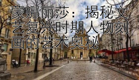 蒙娜丽莎：揭秘文艺复兴时期人物刻画的艺术奥秘