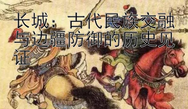 长城：古代民族交融与边疆防御的历史见证