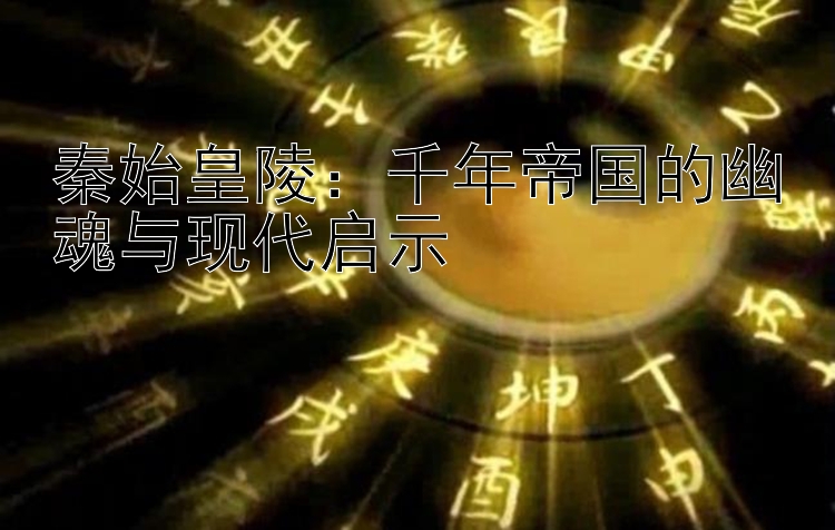 秦始皇陵：千年帝国的幽魂与现代启示