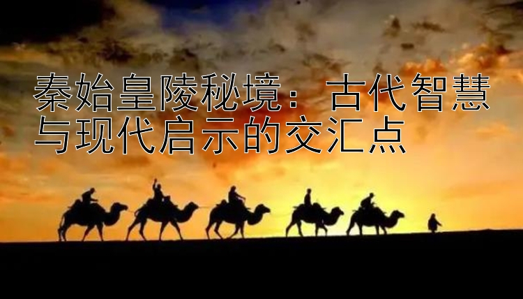 秦始皇陵秘境：古代智慧与现代启示的交汇点