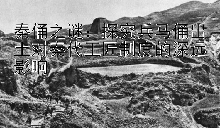 秦俑之谜：探究兵马俑出土对秦代工匠制度的深远影响