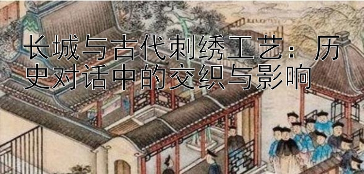 长城与古代刺绣工艺：历史对话中的交织与影响