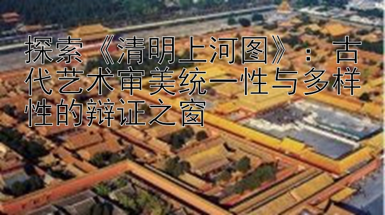 探索《清明上河图》：古代艺术审美统一性与多样性的辩证之窗