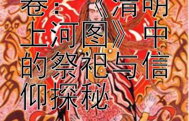 北宋风俗画卷：《清明上河图》中的祭祀与信仰探秘