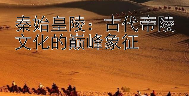 秦始皇陵：古代帝陵文化的巅峰象征