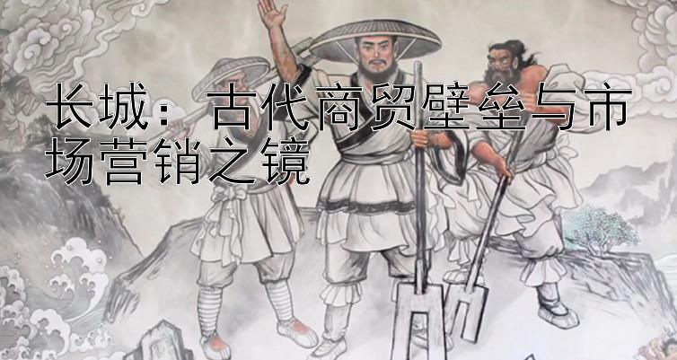 长城：古代商贸壁垒与市场营销之镜