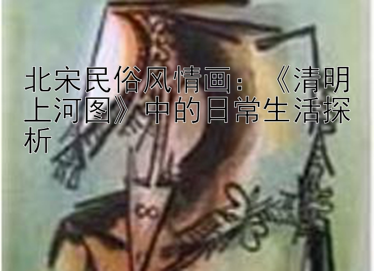 北宋民俗风情画：《清明上河图》中的日常生活探析