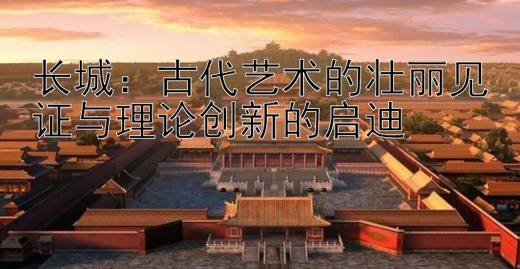 长城：古代艺术的壮丽见证与理论创新的启迪