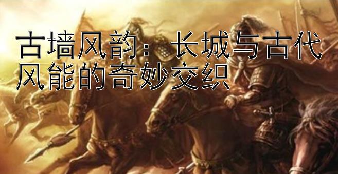 古墙风韵：长城与古代风能的奇妙交织