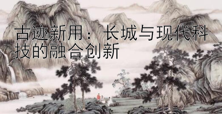 古迹新用：长城与现代科技的融合创新