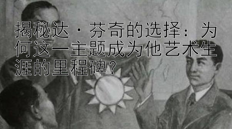 揭秘达·芬奇的选择：为何这一主题成为他艺术生涯的里程碑？